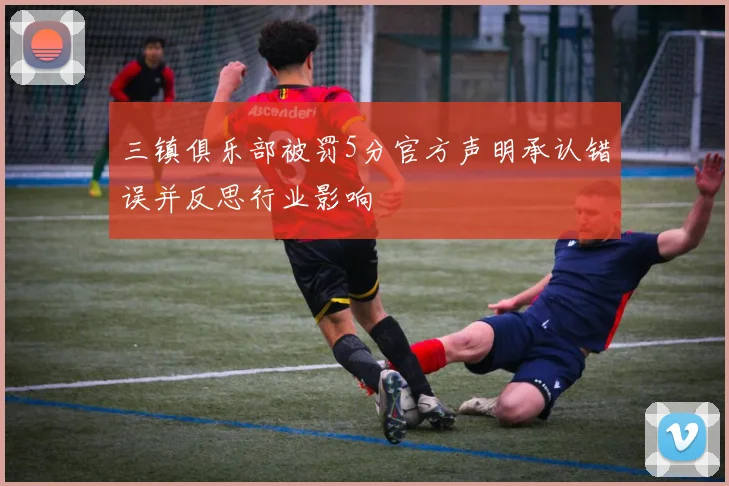 三镇俱乐部被罚5分官方声明承认错误并反思行业影响
