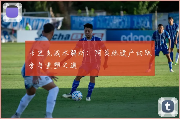 卡里克战术解析：阿莫林遗产的取舍与重塑之道