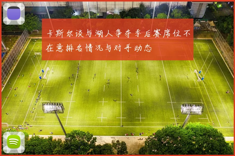 卡斯尔谈与湖人争夺季后赛席位不在意排名情况与对手动态