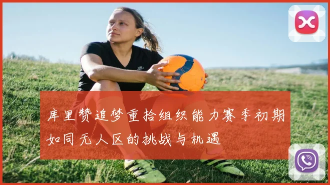 库里赞追梦重拾组织能力赛季初期如同无人区的挑战与机遇