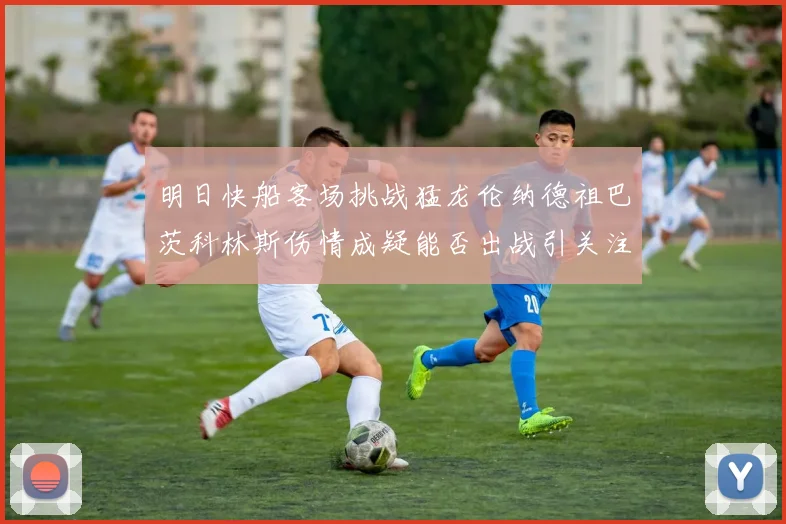 明日快船客场挑战猛龙伦纳德祖巴茨科林斯伤情成疑能否出战引关注