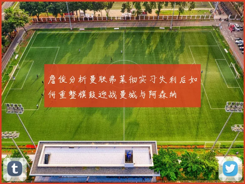 詹俊分析曼联弗莱彻实习失利后如何重整旗鼓迎战曼城与阿森纳