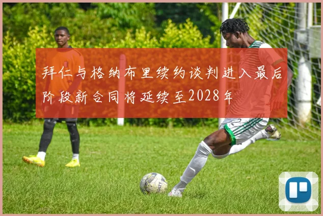 拜仁与格纳布里续约谈判进入最后阶段新合同将延续至2028年