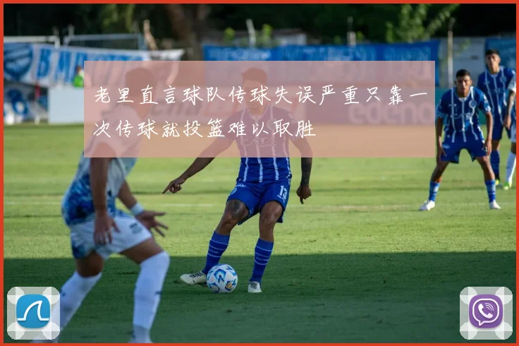 老里直言球队传球失误严重只靠一次传球就投篮难以取胜