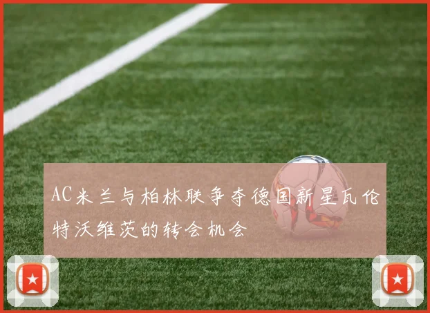 AC米兰与柏林联争夺德国新星瓦伦特沃维茨的转会机会