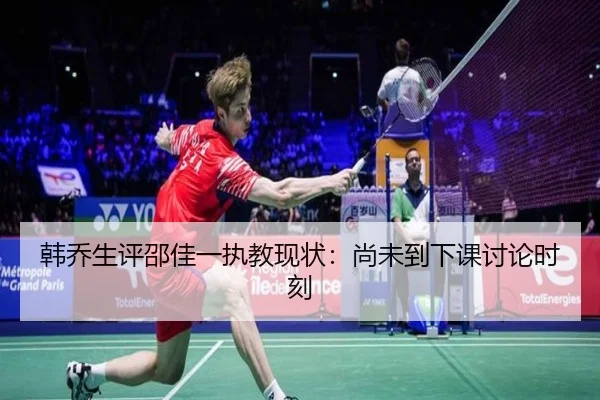 韩乔生评邵佳一执教现状:尚未到下课讨论时刻
